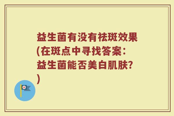 益生菌有没有祛斑效果(在斑点中寻找答案：益生菌能否美白肌肤？)