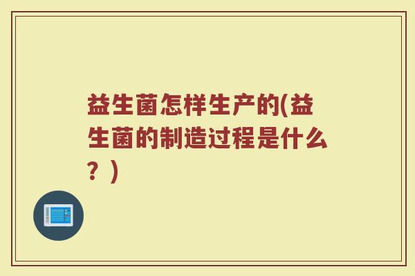 益生菌怎样生产的(益生菌的制造过程是什么？)