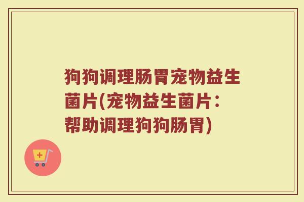 狗狗调理肠胃宠物益生菌片(宠物益生菌片：帮助调理狗狗肠胃)