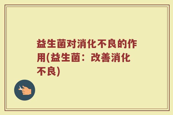 益生菌对消化不良的作用(益生菌：改善消化不良)