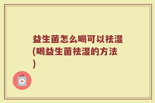 益生菌怎么喝可以祛湿(喝益生菌祛湿的方法)