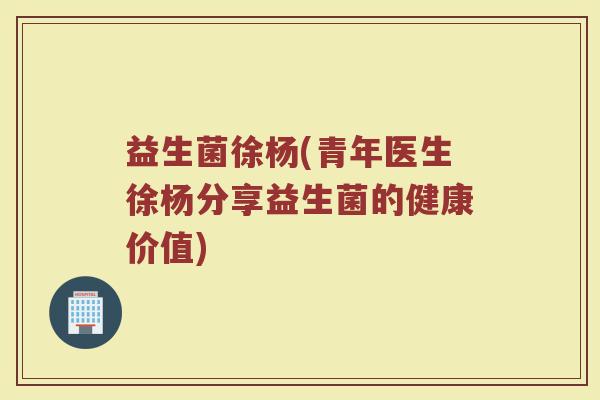 益生菌徐杨(青年医生徐杨分享益生菌的健康价值)