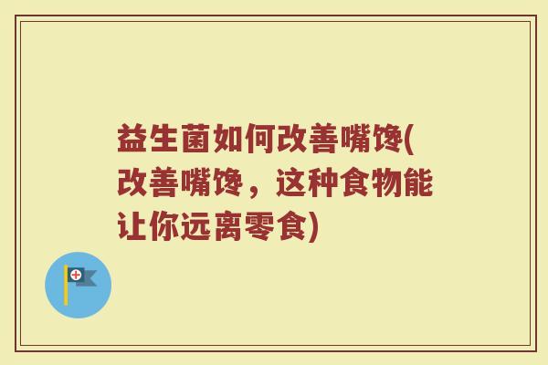 益生菌如何改善嘴馋(改善嘴馋,这种食物能让你远离零食) 益生菌如何改善嘴馋(改善嘴馋,这种食物能让你远离零食)