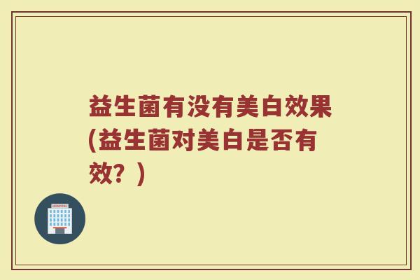益生菌有没有美白效果(益生菌对美白是否有效？)