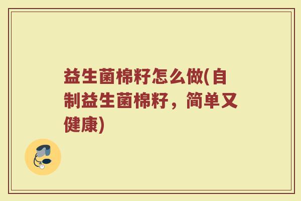 益生菌棉籽怎么做(自制益生菌棉籽，简单又健康)