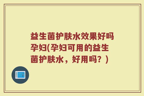 益生菌护肤水效果好吗孕妇(孕妇可用的益生菌护肤水,好用吗?) 益生菌护肤水效果好吗孕妇(孕妇可用的益生菌护肤水,好用吗?)