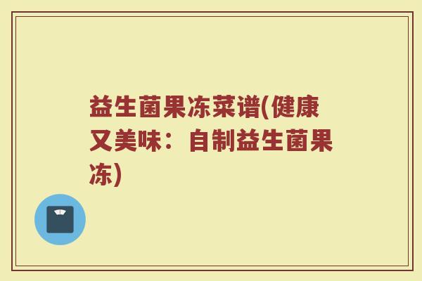 益生菌果冻菜谱(健康又美味：自制益生菌果冻)