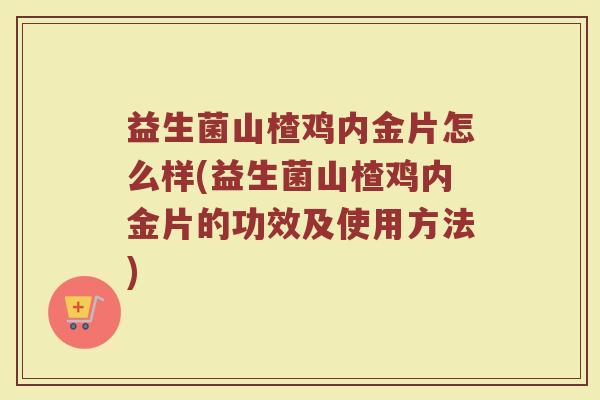 益生菌山楂鸡内金片怎么样(益生菌山楂鸡内金片的功效及使用方法)