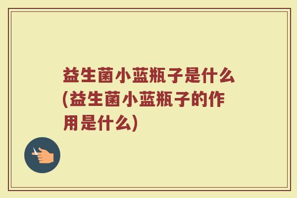益生菌小蓝瓶子是什么(益生菌小蓝瓶子的作用是什么)
