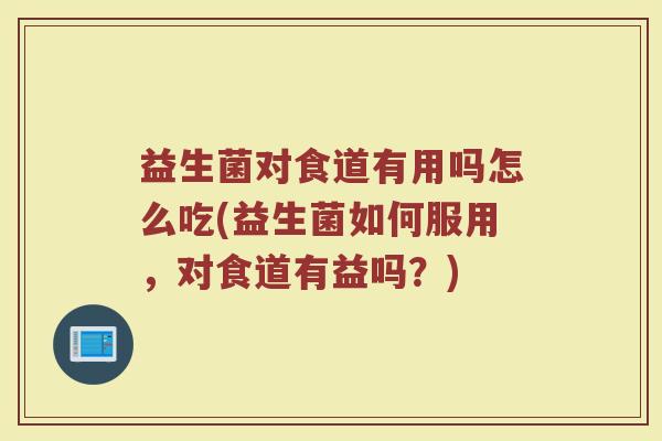 益生菌对食道有用吗怎么吃(益生菌如何服用，对食道有益吗？)