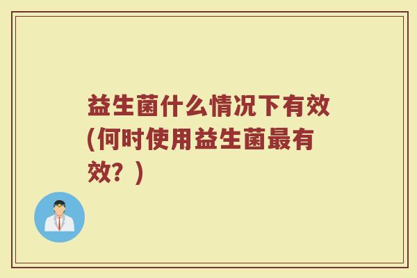 益生菌什么情况下有效(何时使用益生菌最有效？)
