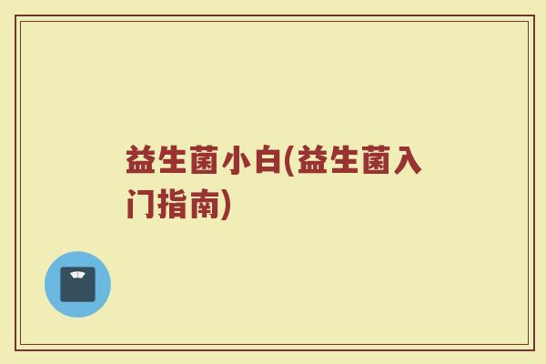 益生菌小白(益生菌入门指南)