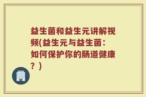 益生菌和益生元讲解视频(益生元与益生菌：如何保护你的肠道健康？)