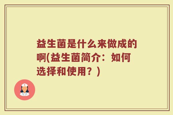 益生菌是什么来做成的啊(益生菌简介：如何选择和使用？)