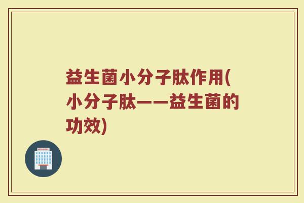 益生菌小分子肽作用(小分子肽——益生菌的功效)