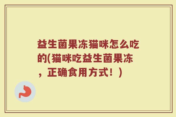 益生菌果冻猫咪怎么吃的(猫咪吃益生菌果冻，正确食用方式！)