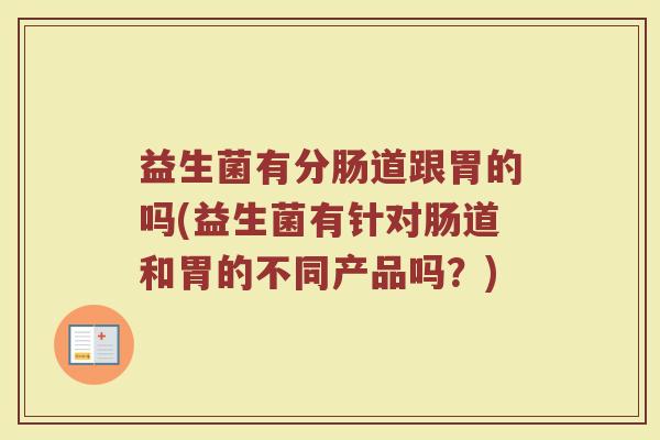 益生菌有分肠道跟胃的吗(益生菌有针对肠道和胃的不同产品吗？)