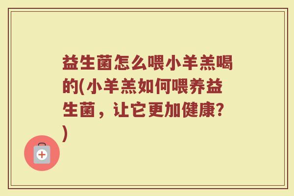益生菌怎么喂小羊羔喝的(小羊羔如何喂养益生菌，让它更加健康？)