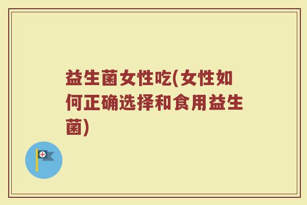 益生菌女性吃(女性如何正确选择和食用益生菌)