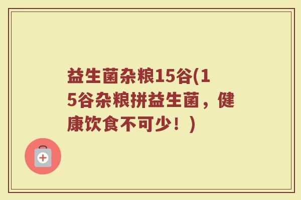 益生菌杂粮15谷(15谷杂粮拼益生菌，健康饮食不可少！)