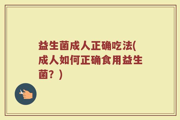 益生菌成人正确吃法(成人如何正确食用益生菌?)
