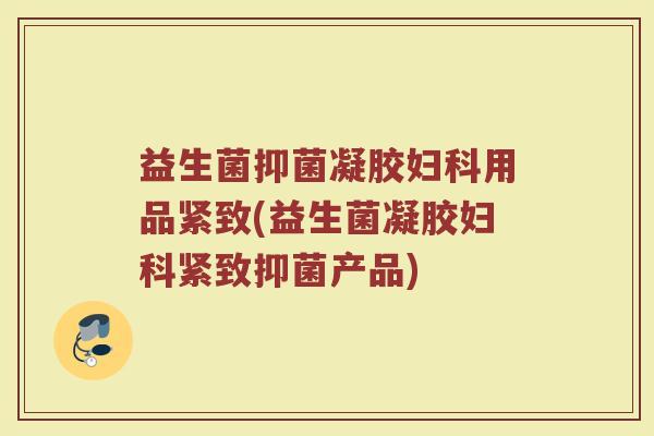 益生菌抑菌凝胶妇科用品紧致(益生菌凝胶妇科紧致抑菌产品)