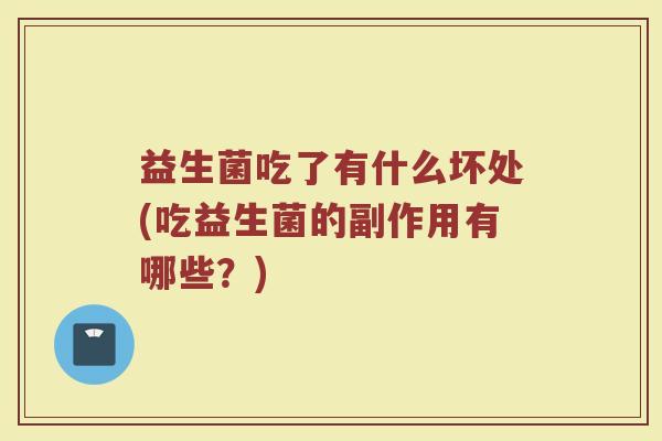 益生菌吃了有什么坏处(吃益生菌的副作用有哪些?) 益生菌吃了有什么坏处(吃益生菌的副作用有哪些?)