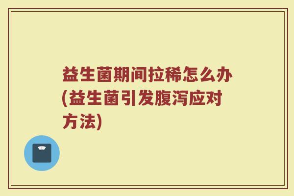 益生菌期间拉稀怎么办(益生菌引发腹泻应对方法)