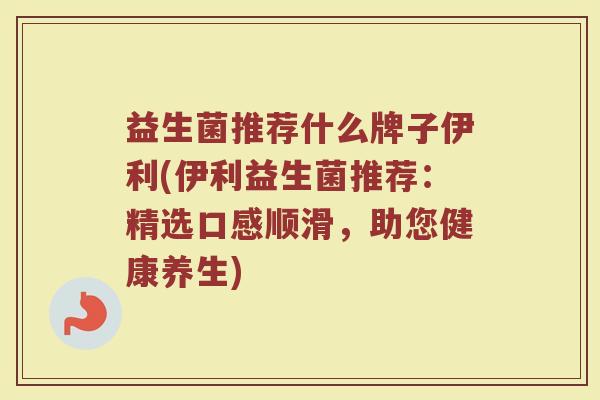 益生菌推荐什么牌子伊利(伊利益生菌推荐：精选口感顺滑，助您健康养生)