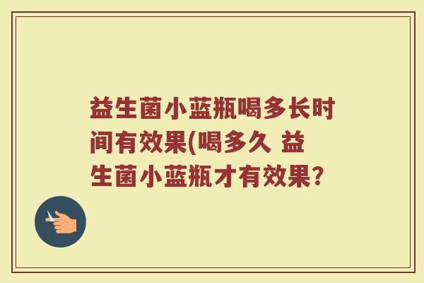 益生菌小蓝瓶喝多长时间有效果(喝多久 益生菌小蓝瓶才有效果？