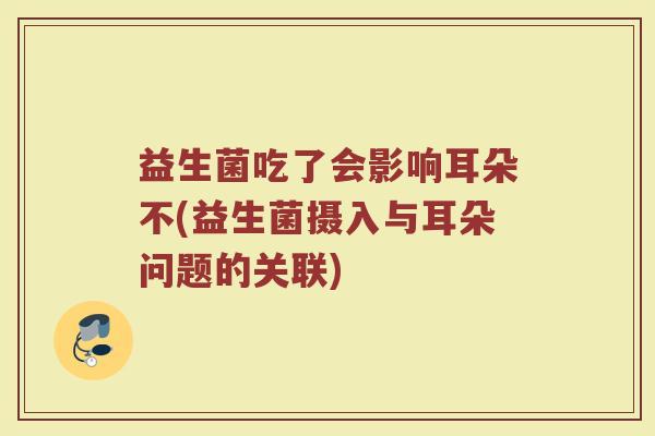 益生菌吃了会影响耳朵不(益生菌摄入与耳朵问题的关联)