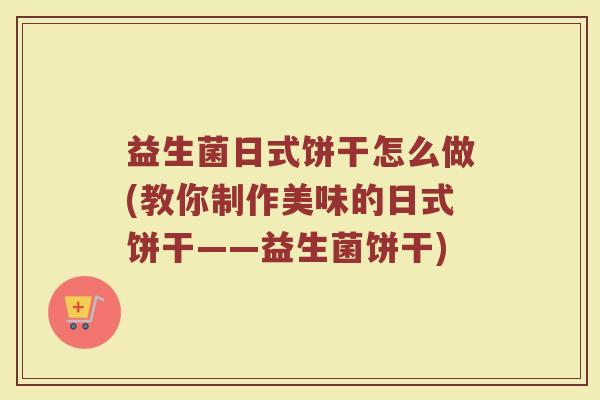 益生菌日式饼干怎么做(教你制作美味的日式饼干——益生菌饼干)