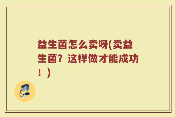 益生菌怎么卖呀(卖益生菌？这样做才能成功！)
