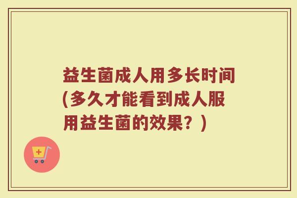 益生菌成人用多长时间(多久才能看到成人服用益生菌的效果？)