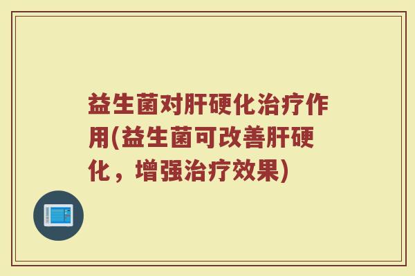 益生菌对肝硬化治疗作用(益生菌可改善肝硬化，增强治疗效果)