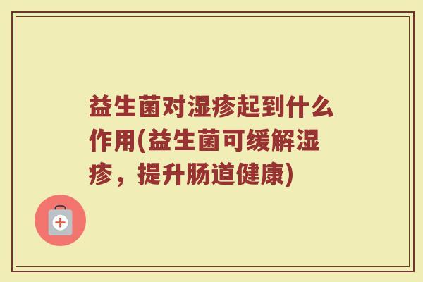 益生菌对湿疹起到什么作用(益生菌可缓解湿疹，提升肠道健康)