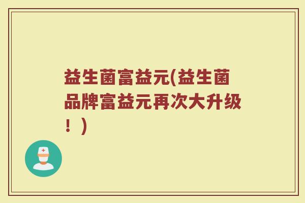 益生菌富益元(益生菌品牌富益元再次大升级！)