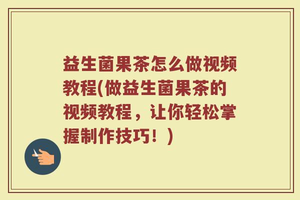 益生菌果茶怎么做视频教程(做益生菌果茶的视频教程，让你轻松掌握制作技巧！)