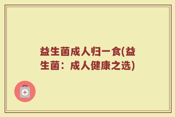 益生菌成人归一食(益生菌：成人健康之选)