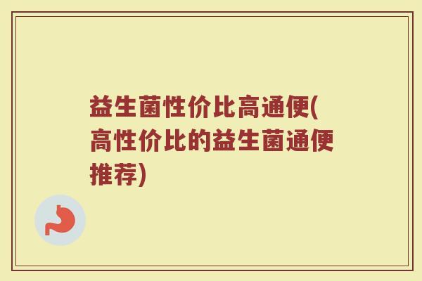 益生菌性价比高通便(高性价比的益生菌通便推荐)