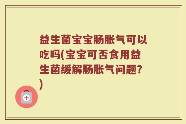 益生菌宝宝肠胀气可以吃吗(宝宝可否食用益生菌缓解肠胀气问题？)