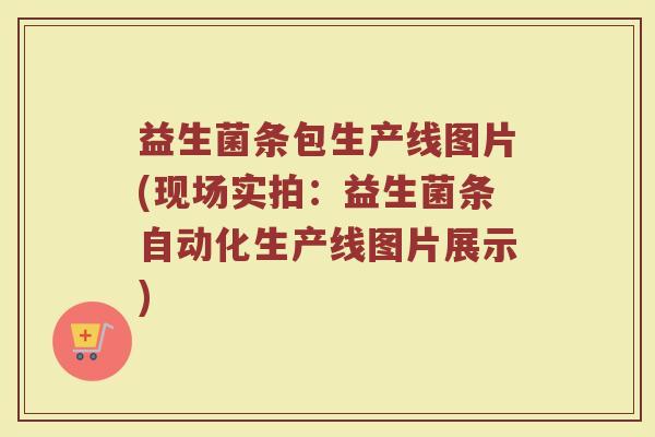 益生菌条包生产线图片(现场实拍：益生菌条自动化生产线图片展示)