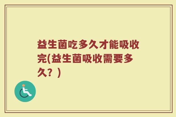 益生菌吃多久才能吸收完(益生菌吸收需要多久？)