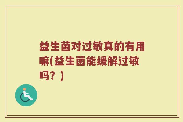 益生菌对过敏真的有用嘛(益生菌能缓解过敏吗？)