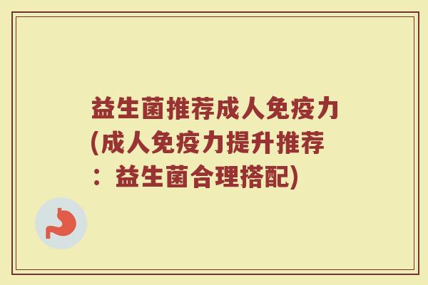 益生菌推荐成人免疫力(成人免疫力提升推荐：益生菌合理搭配)