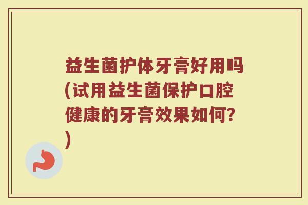 益生菌护体牙膏好用吗(试用益生菌保护口腔健康的牙膏效果如何?)