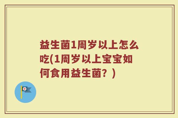 益生菌1周岁以上怎么吃(1周岁以上宝宝如何食用益生菌？)