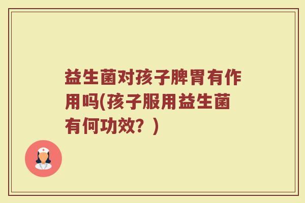 益生菌对孩子脾胃有作用吗(孩子服用益生菌有何功效？)