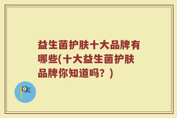 益生菌护肤十大品牌有哪些(十大益生菌护肤品牌你知道吗？)