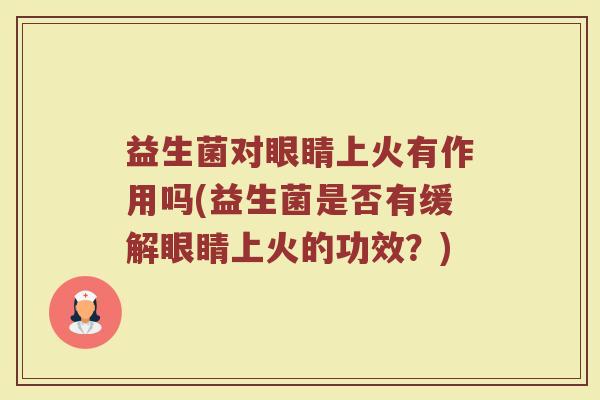 益生菌对眼睛上火有作用吗(益生菌是否有缓解眼睛上火的功效？)